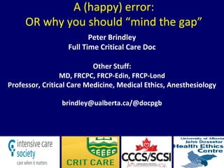 A (happy) error:
OR why you should “mind the gap”
Peter Brindley
Full Time Critical Care Doc
Other Stuff:
MD, FRCPC, FRCP-Edin, FRCP-Lond
Professor, Critical Care Medicine, Medical Ethics, Anesthesiology
brindley@ualberta.ca/@docpgb
 