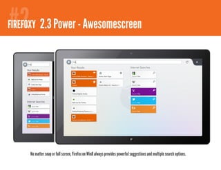 #2
FIREFOXY 2.1 Comfortable browsing - bookmarks
         2.3 Power - Awesomescreen




     No matter snap or full screen, Firefox on Win8 always provides powerful suggestions and multiple search options.
 