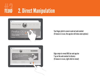 #3
#2
FIREFOXY 2.1Direct Manipulation - bookmarks
 FLUID 2. Comfortable browsing
    mozilla.org




                           Two finger pitch to zoom in and out web content
                           (If mouse is in use, the app bar will show zoom options)




    mozilla.org




                           Edge swipe to reveal URL bar and app bar
                           T ap on the web content to dismiss
                           (If mouse is in use, right-click to reveal)
 