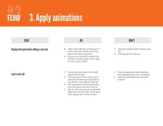 #3
#2
FIREFOXY 2.1Apply animations
 FLUID 3. Comfortable browsing - bookmarks

              TASK                                           DO                                           DON’T

 Display tab panel when adding a new tab   •	   Slides down URL bar and view port in     •	   Show the app bar while loading a new
                                                vertical direction. At the same time,         tab
                                                load a new tab on the panel.             •	   Overlay with the view port
                                           •	   As soon as a new tab is created, the
                                                view port should switch current page
                                                to start screen content.




                                           •	   A new tab should load in from right      •	   Show a progress bar while loading a
 Load a new tab                                 side of current tabs.                         new tab(supposed to be local-based)
                                           •	   If the tab panel is full, show a quick   •	   Hide tab panel before the new tab is
                                                animation of moving existing tabs to          created
                                                the left first. Then load the new tab.
                                           •	   The thumbnail should be generated
                                                from the central and then scale up.
                                           •	   URL bar and view port go up vertically
                                                right after new tab loads. At the same
                                                time, display start screen content.
 
