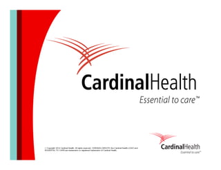 © Copyright 2014 Cardinal Health. All rights reserved. CARDINAL HEALTH, the Cardinal Health LOGO and
ESSENTIAL TO CARE are trademarks or registered trademarks of Cardinal Health.
 