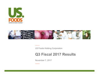 Q3 Fiscal 2017 Results
US Foods Holding Corporation
November 7, 2017
 