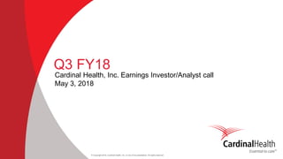 © Copyright 2018, Cardinal Health, Inc. or one of its subsidiaries. All rights reserved
Q3 FY18
Cardinal Health, Inc. Earnings Investor/Analyst call
May 3, 2018
 