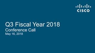 © 2017 Cisco and/or its affiliates. All rights reserved. Cisco Confidential
Q3 Fiscal Year 2018
Conference Call
May 16, 2018
 