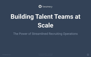 www.beamery.com
Private & Conﬁdential – Do Not Share
© Beamery Inc. All rights reserved.
Building Talent Teams at
Scale
The Power of Streamlined Recruiting Operations
 