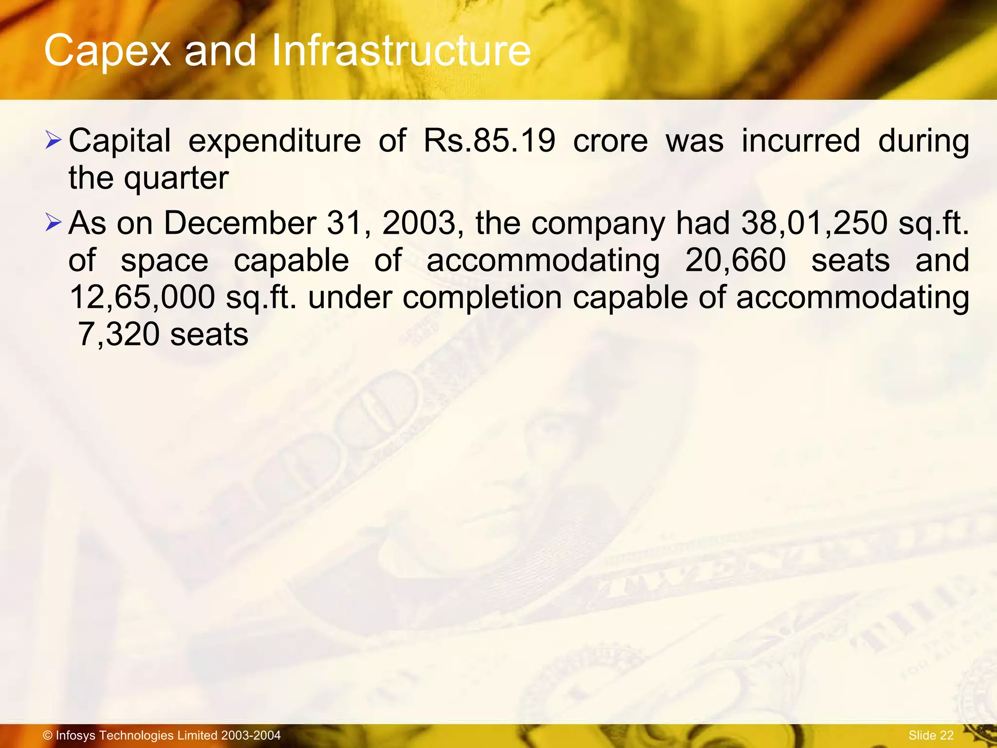 Capex and Infrastructure Capital expenditure of Rs.85.19 crore was incurred during the quarter  As on December 31, 2003, the company had 38,01,250 sq.ft. of space capable of accommodating 20,660 seats and 12,65,000 sq.ft. under completion capable of accommodating  7,320 seats 