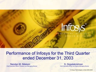 Performance of Infosys for the Third Quarter ended December 31, 2003 Nandan M. Nilekani S. Gopalakrishnan Chief Executive Officer, President and Managing Director   Chief Operating Officer and Deputy Managing Director 