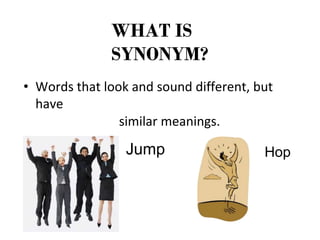 WHAT IS
SYNONYM?
• Words that look and sound different, but
have
similar meanings.
Jump Hop
 