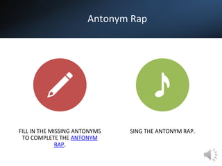 Antonym Rap
FILL IN THE MISSING ANTONYMS
TO COMPLETE THE ANTONYM
RAP.
SING THE ANTONYM RAP.
 
