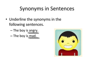 Synonyms in Sentences
• Underline the synonyms in the
following sentences.
– The boy is angry.
– The boy is mad.
 
