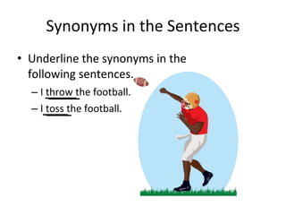Synonyms in the Sentences
• Underline the synonyms in the
following sentences.
– I throw the football.
– I toss the football.
 