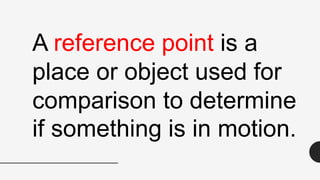 A reference point is a
place or object used for
comparison to determine
if something is in motion.
 