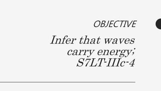Infer that waves
carry energy;
S7LT-IIIc-4
OBJECTIVE
 