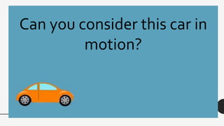Can you consider this car in
motion?
 