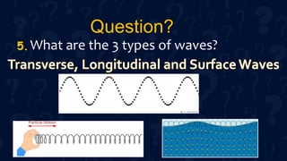 Question?
What are the 3 types of waves?
5.
 