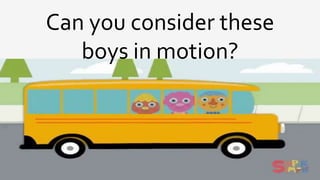 Can you consider these
boys in motion?
 
