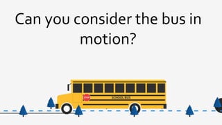 Can you consider the bus in
motion?
 