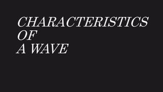 CHARACTERISTICS
OF
A WAVE
 
