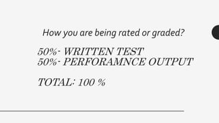 50%- WRITTEN TEST
50%- PERFORAMNCE OUTPUT
TOTAL: 100 %
How you are being rated or graded?
 