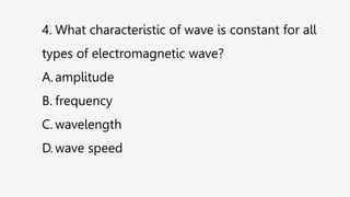 4. What characteristic of wave is constant for all
types of electromagnetic wave?
A.amplitude
B. frequency
C. wavelength
D.wave speed
 