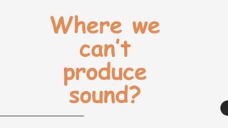 Where we
can’t
produce
sound?
 
