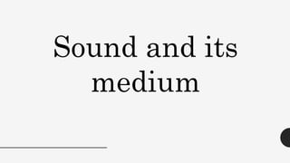 Sound and its
medium
 