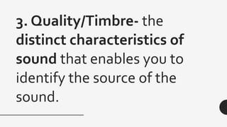 3. Quality/Timbre- the
distinct characteristics of
sound that enables you to
identify the source of the
sound.
 