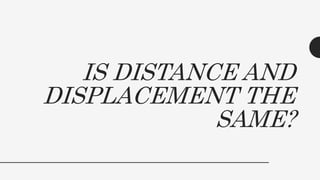 IS DISTANCE AND
DISPLACEMENT THE
SAME?
 