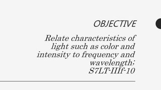Relate characteristics of
light such as color and
intensity to frequency and
wavelength;
S7LT-IIIf-10
OBJECTIVE
 
