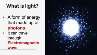 • A form of energy
that made up of
photons.
• It can travel
through
Electromagnetic
wave
 