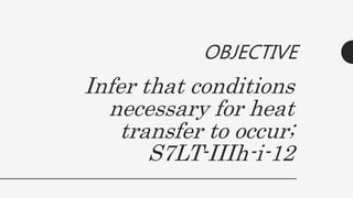 Infer that conditions
necessary for heat
transfer to occur;
S7LT-IIIh-i-12
OBJECTIVE
 