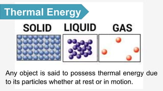 Any object is said to possess thermal energy due
to its particles whether at rest or in motion.
Thermal Energy
 