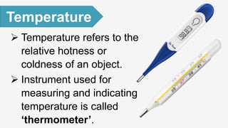  Temperature refers to the
relative hotness or
coldness of an object.
 Instrument used for
measuring and indicating
temperature is called
‘thermometer’.
Temperature
 