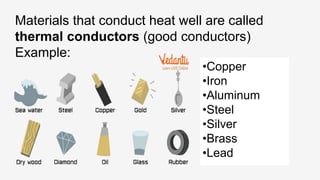 •Copper
•Iron
•Aluminum
•Steel
•Silver
•Brass
•Lead
Materials that conduct heat well are called
thermal conductors (good conductors)
Example:
 