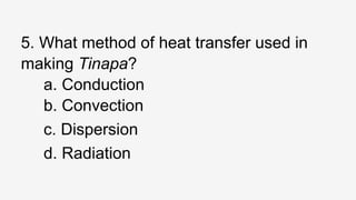 5. What method of heat transfer used in
making Tinapa?
a. Conduction
b. Convection
c. Dispersion
d. Radiation
 