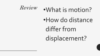 Review •What is motion?
•How do distance
differ from
displacement?
 
