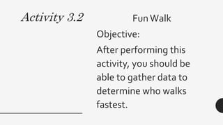 Activity 3.2 FunWalk
Objective:
After performing this
activity, you should be
able to gather data to
determine who walks
fastest.
 