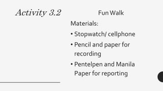 Activity 3.2 FunWalk
Materials:
• Stopwatch/ cellphone
• Pencil and paper for
recording
• Pentelpen and Manila
Paper for reporting
 