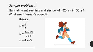 Sample problem 1:
Hannah went running a distance of 120 m in 30 s?
What was Hannah’s speed?
Solution:
v =
𝑑
𝑡
v =
120 𝑚
30 𝑠
v = 4 m/s
 