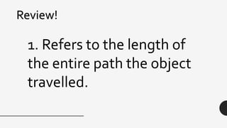 Review!
1. Refers to the length of
the entire path the object
travelled.
 
