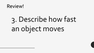 Review!
3. Describe how fast
an object moves
 