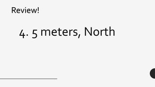 Review!
4. 5 meters, North
 