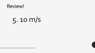 Review!
5. 10 m/s
 