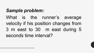 Sample problem:
What is the runner’s average
velocity if his position changes from
3 m east to 30 m east during 5
seconds time interval?
 