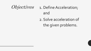 Objectives 1. Define Acceleration;
and
2.Solve acceleration of
the given problems.
 