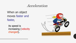 Acceleration
When an object
moves faster and
faster,
its speed is
increasing (velocity
changed).
 