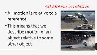 All Motion is relative
•All motion is relative to a
reference.
•This means that we
describe motion of an
object relative to some
other object
 