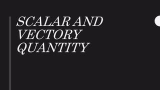 SCALAR AND
VECTORY
QUANTITY
 