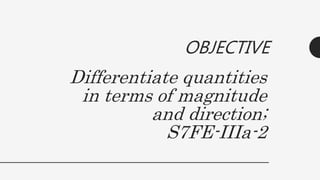 Differentiate quantities
in terms of magnitude
and direction;
S7FE-IIIa-2
OBJECTIVE
 