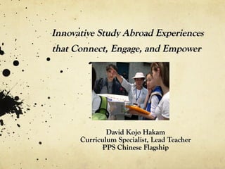 Innovative Study Abroad Experiences that Connect, Engage, and Empower  David Kojo Hakam Curriculum Specialist, Lead Teacher PPS Chinese Flagship 
